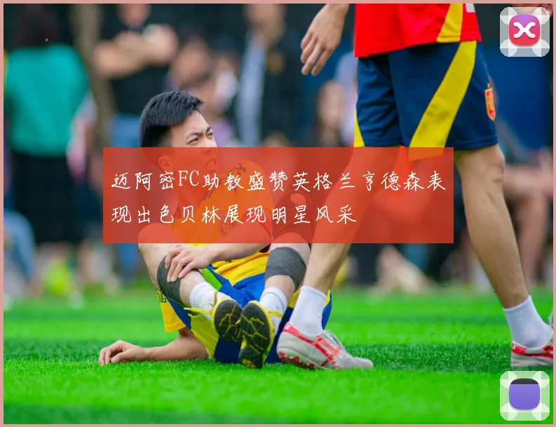 迈阿密FC助教盛赞英格兰亨德森表现出色贝林展现明星风采