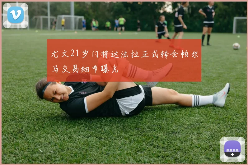尤文21岁门将达法拉正式转会帕尔马交易细节曝光