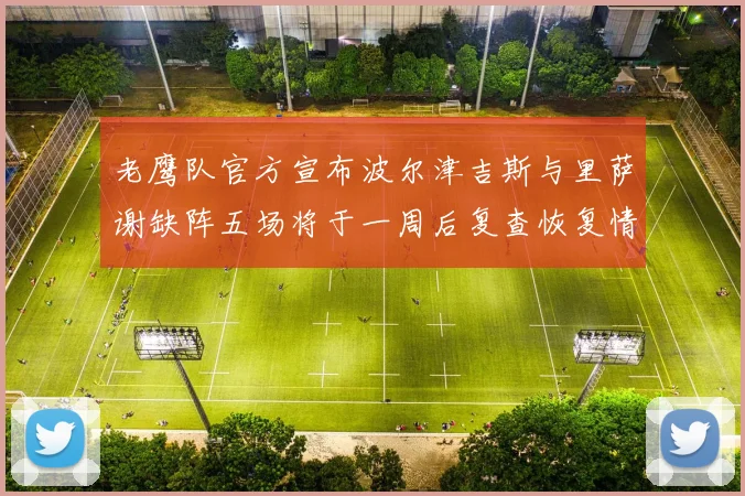 老鹰队官方宣布波尔津吉斯与里萨谢缺阵五场将于一周后复查恢复情况