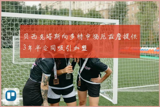 贝西克塔斯向多特中场厄兹詹提供3年半合同吸引加盟
