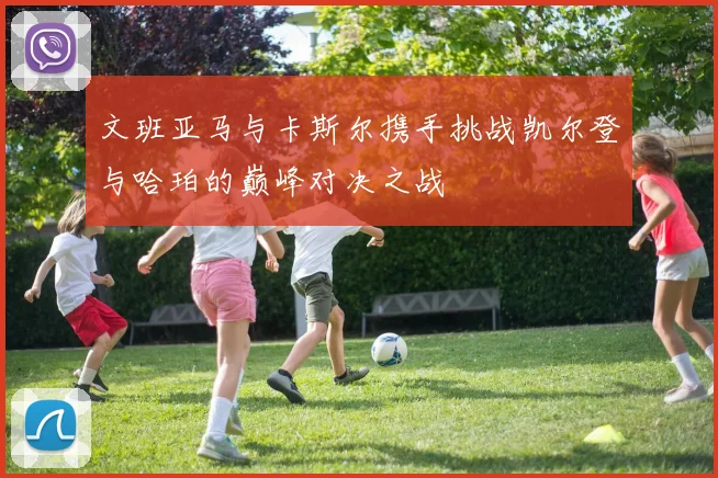 文班亚马与卡斯尔携手挑战凯尔登与哈珀的巅峰对决之战