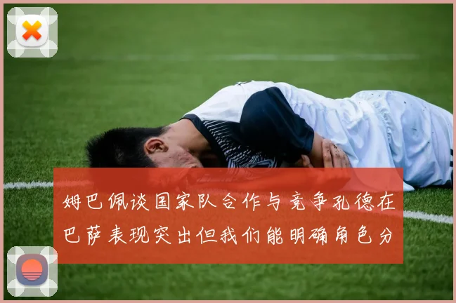 姆巴佩谈国家队合作与竞争孔德在巴萨表现突出但我们能明确角色分工