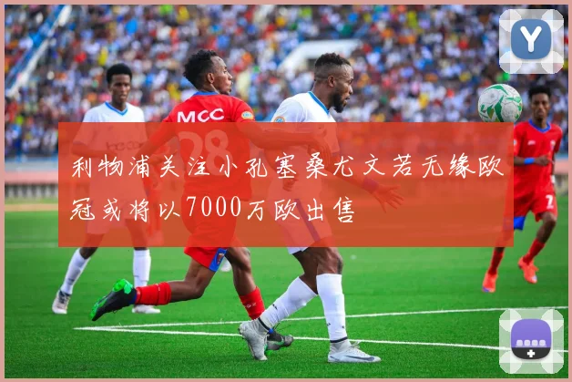 利物浦关注小孔塞桑尤文若无缘欧冠或将以7000万欧出售