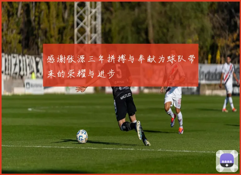感谢张源三年拼搏与奉献为球队带来的荣耀与进步