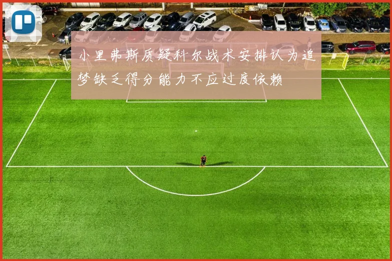 小里弗斯质疑科尔战术安排认为追梦缺乏得分能力不应过度依赖