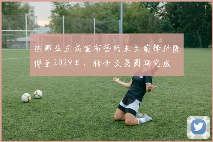 热那亚正式宣布签约米兰前锋科隆博至2029年，转会交易圆满完成