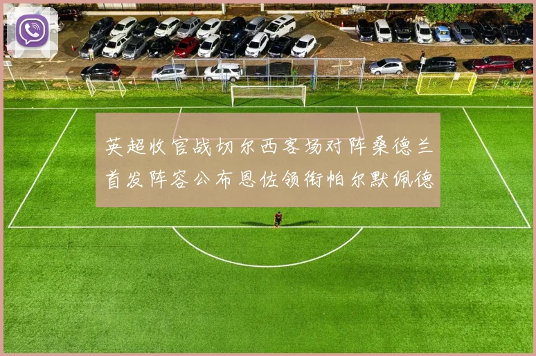 英超收官战切尔西客场对阵桑德兰首发阵容公布恩佐领衔帕尔默佩德罗先发