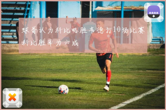 球哥认为科比略胜韦德打10场比赛科比胜率为六成