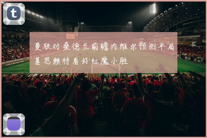 曼联对桑德兰前瞻内维尔预测平局基恩赖特看好红魔小胜