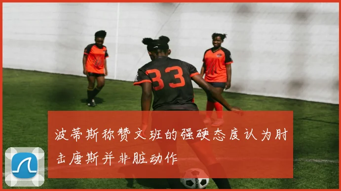 波蒂斯称赞文班的强硬态度认为肘击唐斯并非脏动作