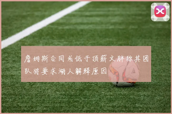 詹姆斯合同或低于顶薪文胖称其团队将要求湖人解释原因