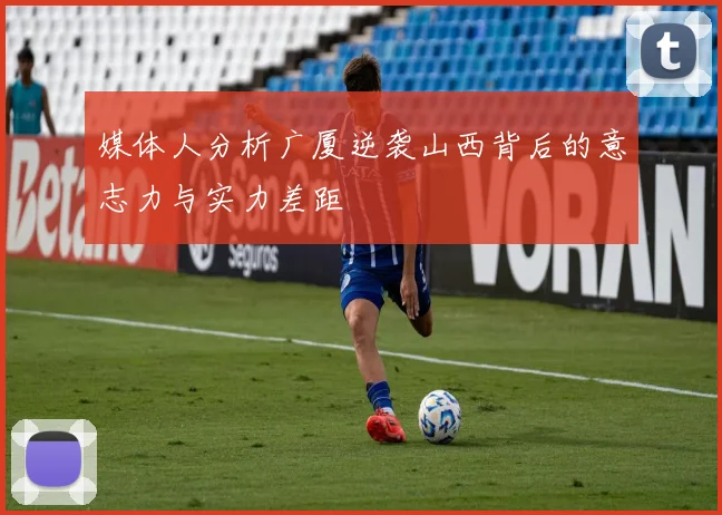 媒体人分析广厦逆袭山西背后的意志力与实力差距