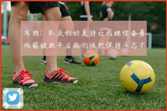 布朗：队友们的支持让我继续奋勇向前被扳平后我们依然保持斗志不言放弃