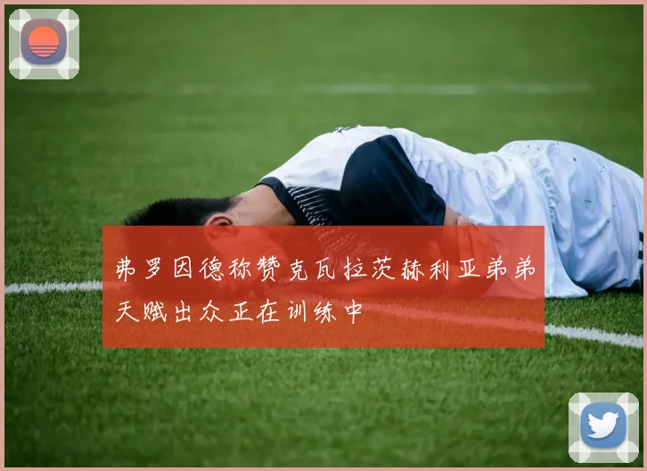 弗罗因德称赞克瓦拉茨赫利亚弟弟天赋出众正在训练中