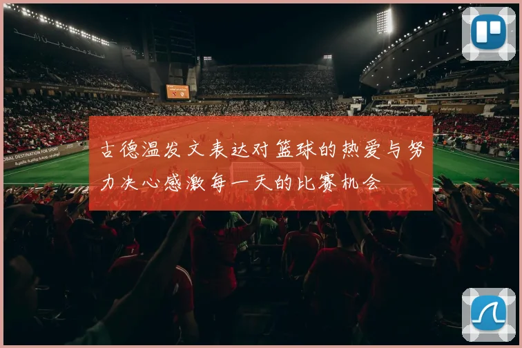 古德温发文表达对篮球的热爱与努力决心感激每一天的比赛机会