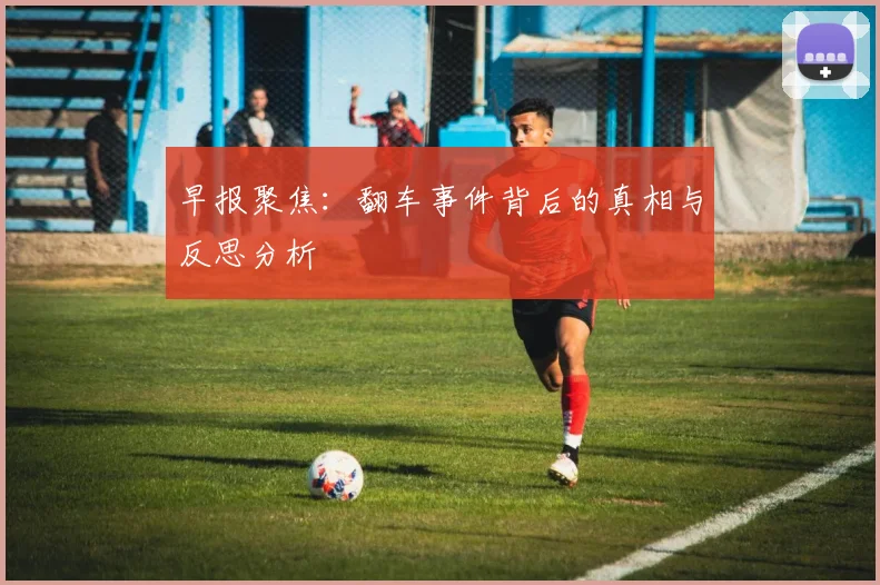 早报聚焦：翻车事件背后的真相与反思分析