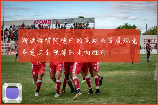 斯波称赞阿德巴约果断决策展现竞争意志引领球队走向胜利
