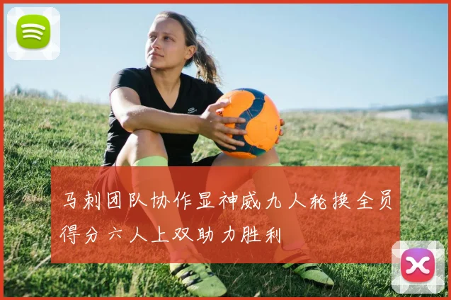 马刺团队协作显神威九人轮换全员得分六人上双助力胜利