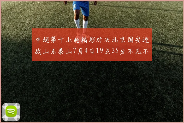 中超第十七轮精彩对决北京国安迎战山东泰山7月4日19点35分不见不散