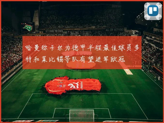 哈曼称卡尔为德甲半程最佳球员多特和莱比锡等队有望进军欧冠