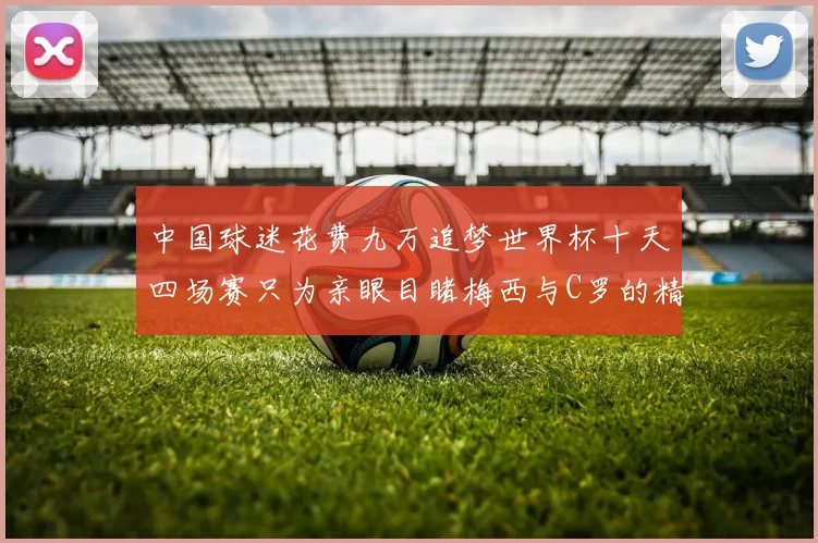 中国球迷花费九万追梦世界杯十天四场赛只为亲眼目睹梅西与C罗的精彩对决
