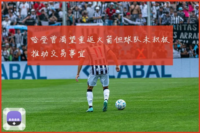 哈登曾渴望重返火箭但球队未积极推动交易事宜
