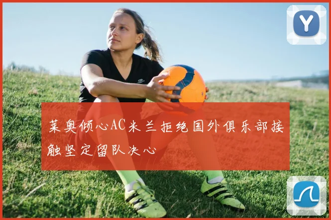 莱奥倾心AC米兰拒绝国外俱乐部接触坚定留队决心