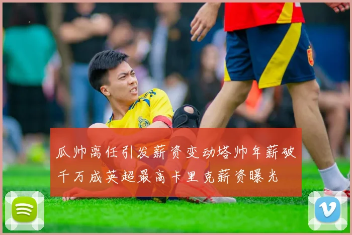 瓜帅离任引发薪资变动塔帅年薪破千万成英超最高卡里克薪资曝光